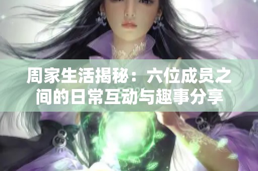 周家生活揭秘：六位成員之間的日?；?dòng)與趣事分享