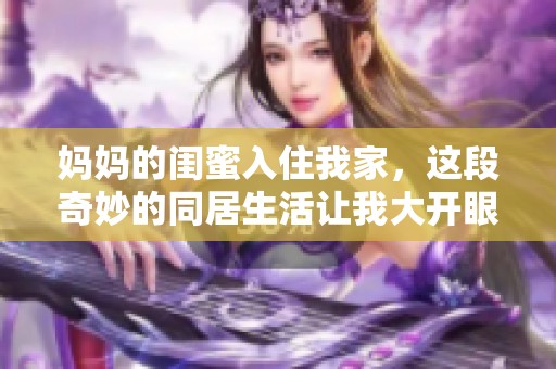 媽媽的閨蜜入住我家，這段奇妙的同居生活讓我大開(kāi)眼界