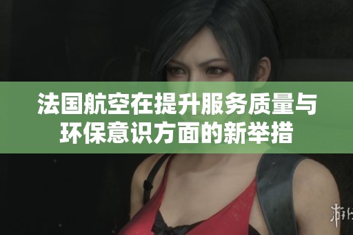 法國航空在提升服務(wù)質(zhì)量與環(huán)保意識方面的新舉措