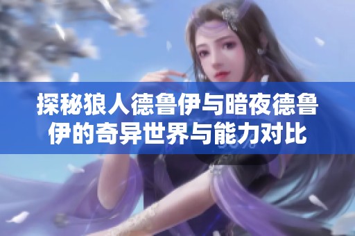 探秘狼人德魯伊與暗夜德魯伊的奇異世界與能力對比