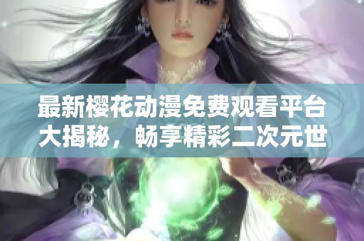 最新櫻花動漫免費觀看平臺大揭秘，暢享精彩二次元世界