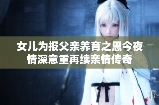 女兒為報(bào)父親養(yǎng)育之恩今夜情深意重再續(xù)親情傳奇