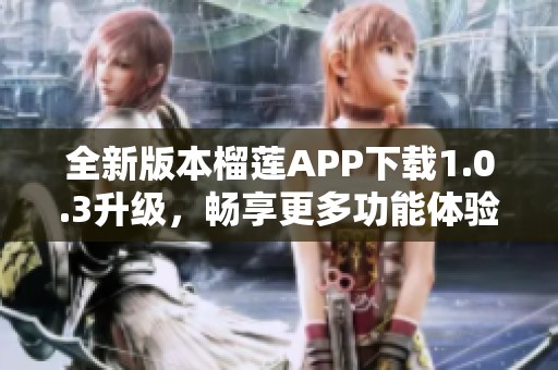 全新版本榴蓮APP下載1.0.3升級，暢享更多功能體驗(yàn)