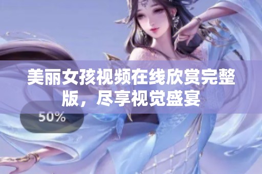 美麗女孩視頻在線欣賞完整版，盡享視覺盛宴