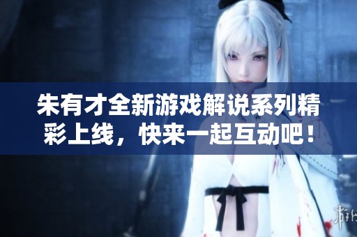 朱有才全新游戲解說系列精彩上線，快來一起互動(dòng)吧！