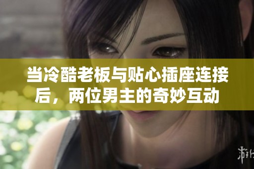 當(dāng)冷酷老板與貼心插座連接后，兩位男主的奇妙互動(dòng)