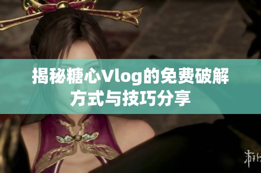 揭秘糖心Vlog的免費(fèi)破解方式與技巧分享