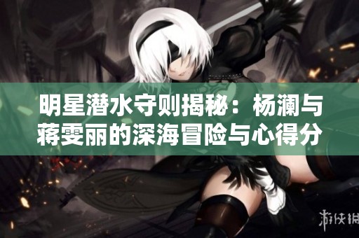 明星潛水守則揭秘：楊瀾與蔣雯麗的深海冒險(xiǎn)與心得分享
