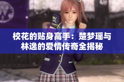 校花的貼身高手：楚夢瑤與林逸的愛情傳奇全揭秘