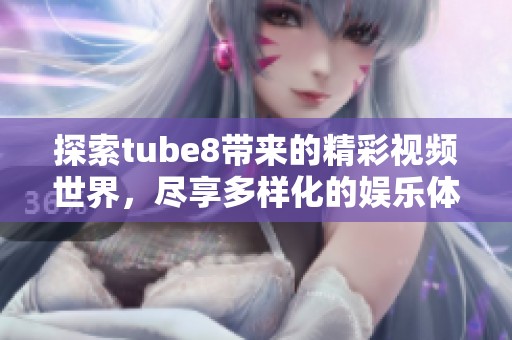 探索tube8帶來的精彩視頻世界，盡享多樣化的娛樂體驗(yàn)