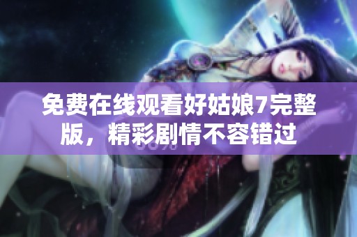 免費(fèi)在線(xiàn)觀(guān)看好姑娘7完整版，精彩劇情不容錯(cuò)過(guò)