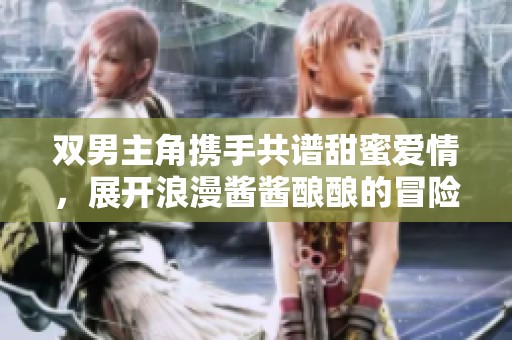 雙男主角攜手共譜甜蜜愛(ài)情，展開(kāi)浪漫醬醬釀釀的冒險(xiǎn)故事