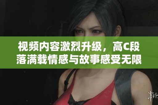 視頻內(nèi)容激烈升級(jí)，高C段落滿載情感與故事感受無限