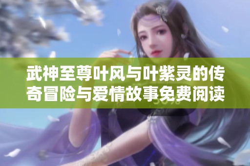武神至尊葉風(fēng)與葉紫靈的傳奇冒險與愛情故事免費閱讀