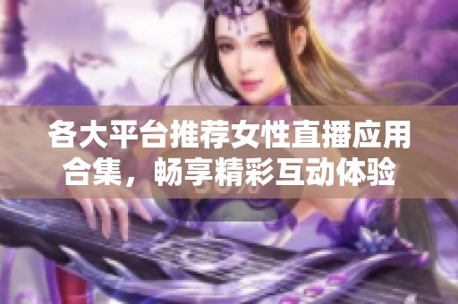 各大平臺(tái)推薦女性直播應(yīng)用合集，暢享精彩互動(dòng)體驗(yàn)