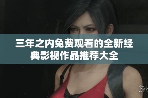 三年之內(nèi)免費(fèi)觀看的全新經(jīng)典影視作品推薦大全