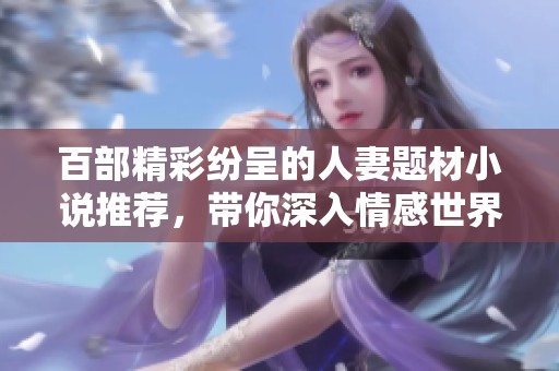 百部精彩紛呈的人妻題材小說推薦，帶你深入情感世界