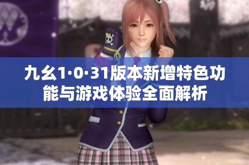 九幺1·0·31版本新增特色功能與游戲體驗(yàn)全面解析