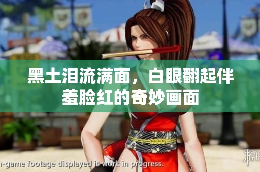 黑土淚流滿面，白眼翻起伴羞臉紅的奇妙畫面