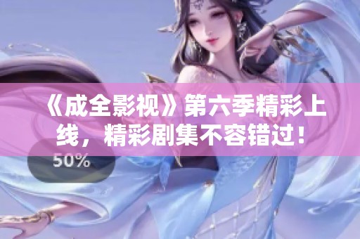 《成全影視》第六季精彩上線，精彩劇集不容錯(cuò)過(guò)！