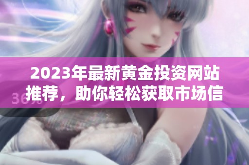 2023年最新黃金投資網(wǎng)站推薦，助你輕松獲取市場信息