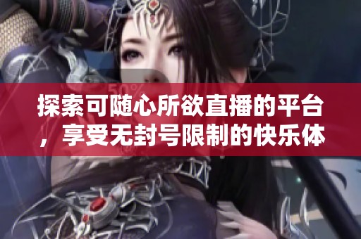 探索可隨心所欲直播的平臺(tái)，享受無(wú)封號(hào)限制的快樂體驗(yàn)