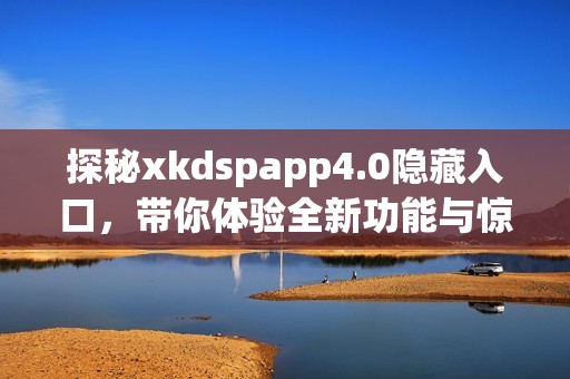 探秘xkdspapp4.0隱藏入口，帶你體驗全新功能與驚喜