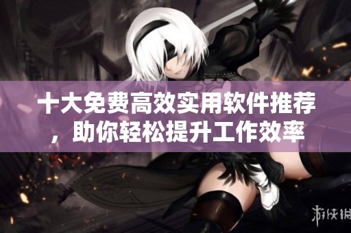 十大免費高效實用軟件推薦，助你輕松提升工作效率