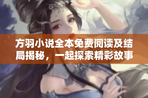 方羽小說全本免費閱讀及結(jié)局揭秘，一起探索精彩故事！