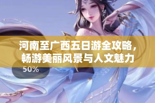 河南至廣西五日游全攻略，暢游美麗風(fēng)景與人文魅力