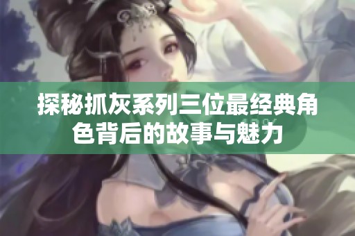 探秘抓灰系列三位最經(jīng)典角色背后的故事與魅力