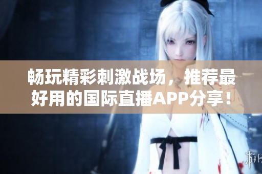 暢玩精彩刺激戰(zhàn)場，推薦最好用的國際直播APP分享！