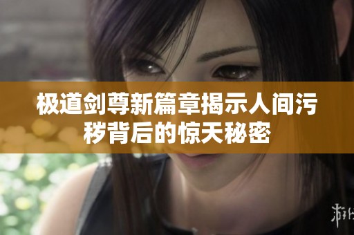 極道劍尊新篇章揭示人間污穢背后的驚天秘密