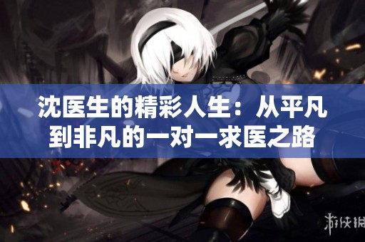沈醫(yī)生的精彩人生：從平凡到非凡的一對一求醫(yī)之路