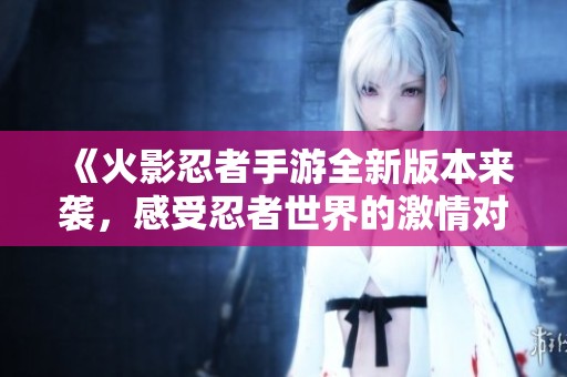《火影忍者手游全新版本來(lái)襲，感受忍者世界的激情對(duì)決》