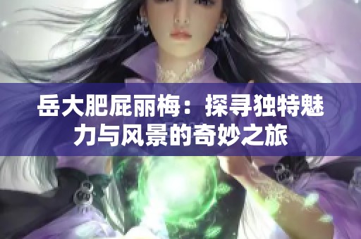 岳大肥屁麗梅：探尋獨特魅力與風(fēng)景的奇妙之旅