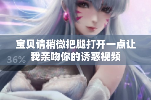 寶貝請稍微把腿打開一點(diǎn)讓我親吻你的誘惑視頻