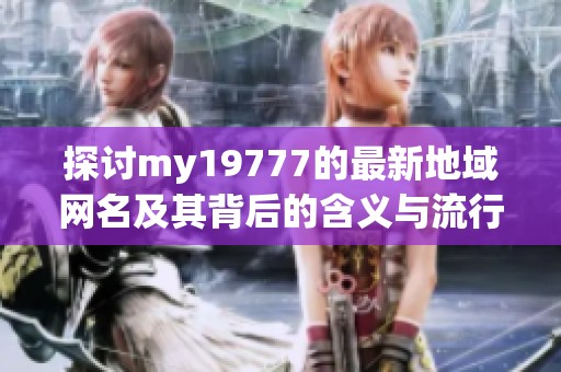 探討my19777的最新地域網(wǎng)名及其背后的含義與流行趨勢(shì)
