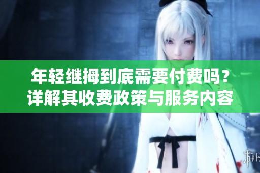 年輕繼拇到底需要付費(fèi)嗎？詳解其收費(fèi)政策與服務(wù)內(nèi)容