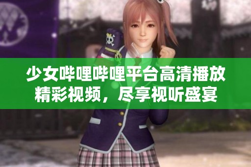 少女嗶哩嗶哩平臺高清播放精彩視頻，盡享視聽盛宴