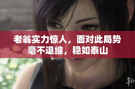 老翁實力驚人，面對此局勢毫不退縮，穩(wěn)如泰山