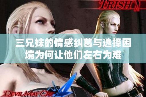 三兄妹的情感糾葛與選擇困境為何讓他們左右為難