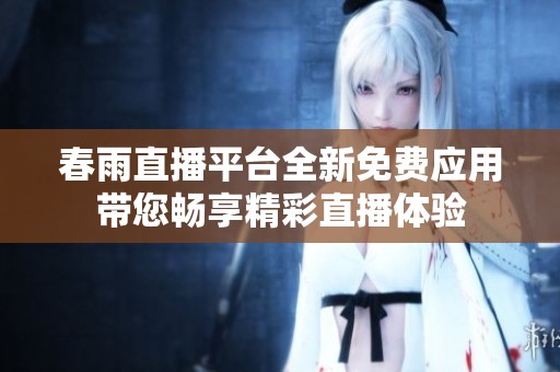 春雨直播平臺全新免費應用帶您暢享精彩直播體驗