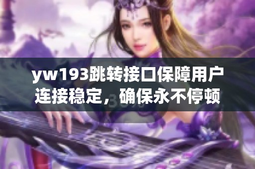 yw193跳轉(zhuǎn)接口保障用戶(hù)連接穩(wěn)定,確保永不停頓 yw193跳轉(zhuǎn)接口保障用戶(hù)連接穩(wěn)定,確保永不停頓