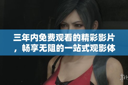 三年內(nèi)免費(fèi)觀看的精彩影片，暢享無(wú)阻的一站式觀影體驗(yàn)