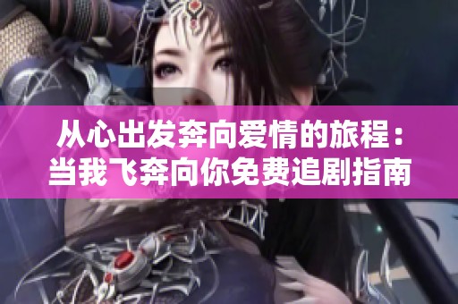 從心出發(fā)奔向愛(ài)情的旅程：當(dāng)我飛奔向你免費(fèi)追劇指南