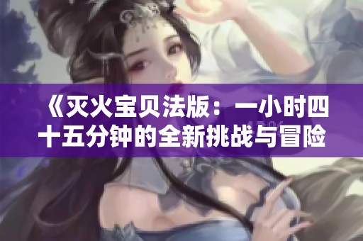 《滅火寶貝法版：一小時(shí)四十五分鐘的全新挑戰(zhàn)與冒險(xiǎn)》