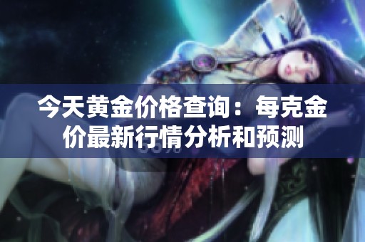 今天黃金價(jià)格查詢：每克金價(jià)最新行情分析和預(yù)測