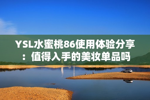 YSL水蜜桃86使用體驗(yàn)分享：值得入手的美妝單品嗎