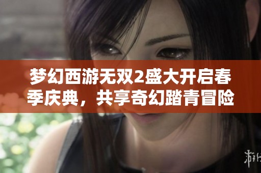 夢幻西游無雙2盛大開啟春季慶典，共享奇幻踏青冒險(xiǎn)之旅